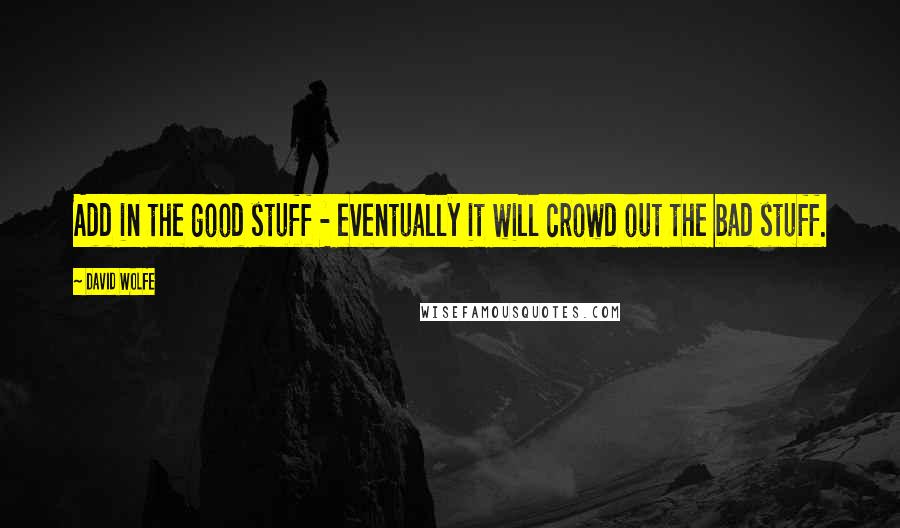 David Wolfe Quotes: Add in the good stuff - eventually it will crowd out the bad stuff.