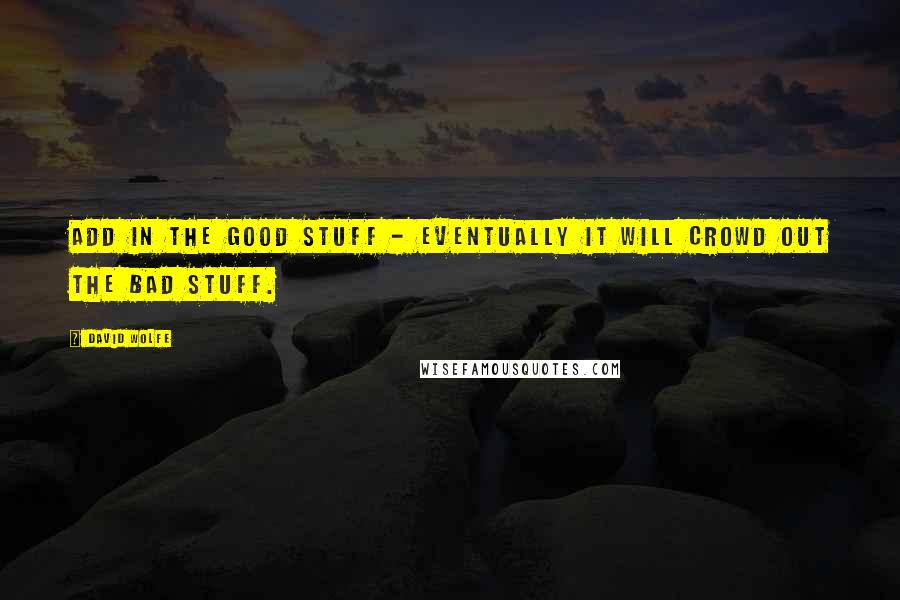 David Wolfe Quotes: Add in the good stuff - eventually it will crowd out the bad stuff.