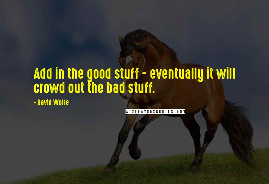 David Wolfe Quotes: Add in the good stuff - eventually it will crowd out the bad stuff.