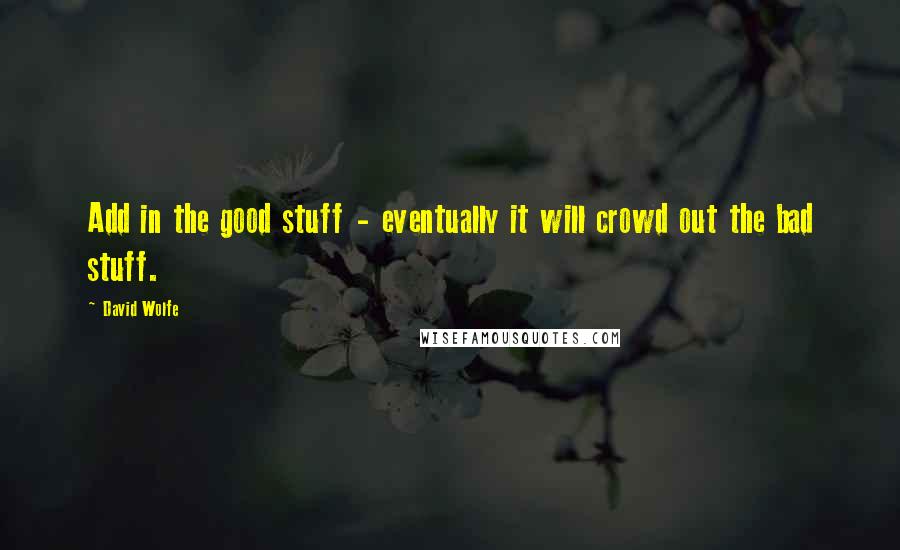 David Wolfe Quotes: Add in the good stuff - eventually it will crowd out the bad stuff.