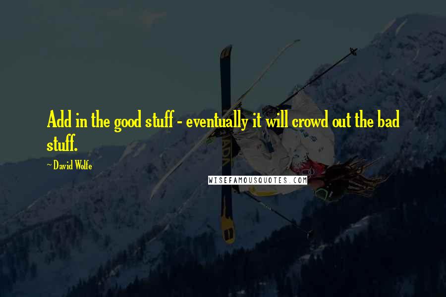 David Wolfe Quotes: Add in the good stuff - eventually it will crowd out the bad stuff.