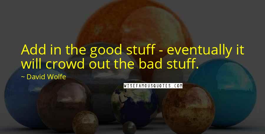 David Wolfe Quotes: Add in the good stuff - eventually it will crowd out the bad stuff.