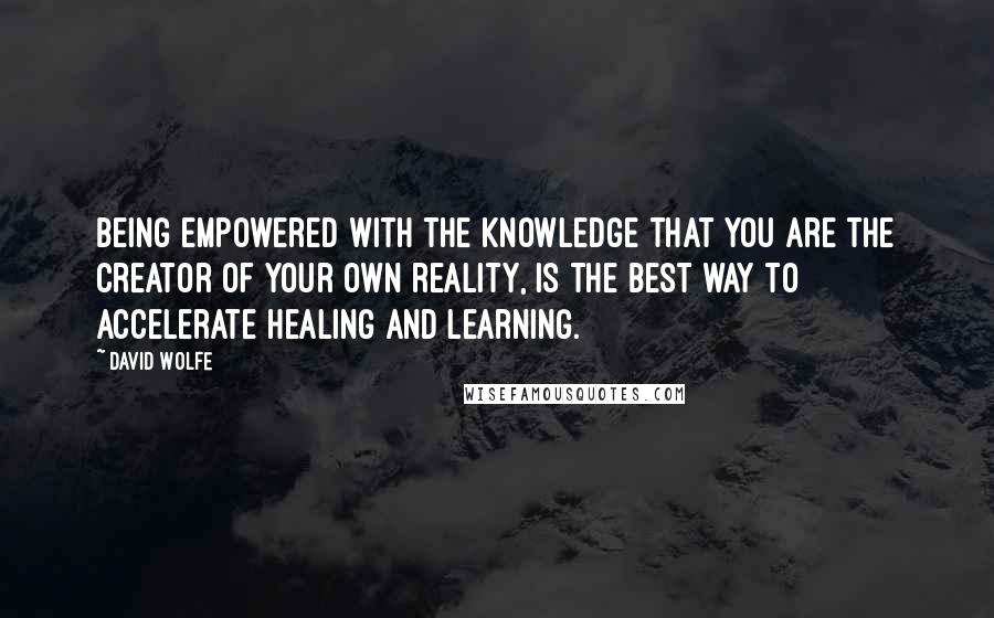 David Wolfe Quotes: Being empowered with the knowledge that you are the creator of your own reality, is the best way to accelerate healing and learning.