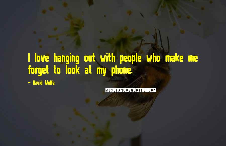 David Wolfe Quotes: I love hanging out with people who make me forget to look at my phone.