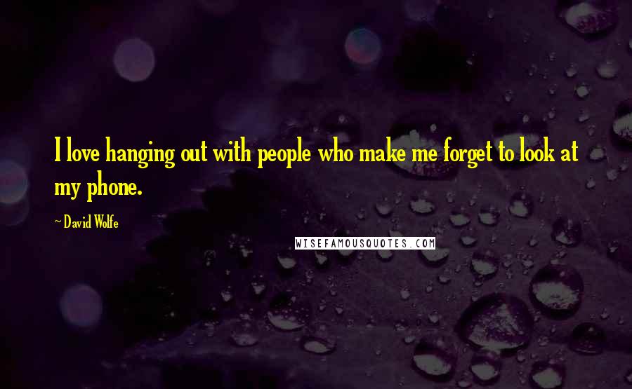 David Wolfe Quotes: I love hanging out with people who make me forget to look at my phone.