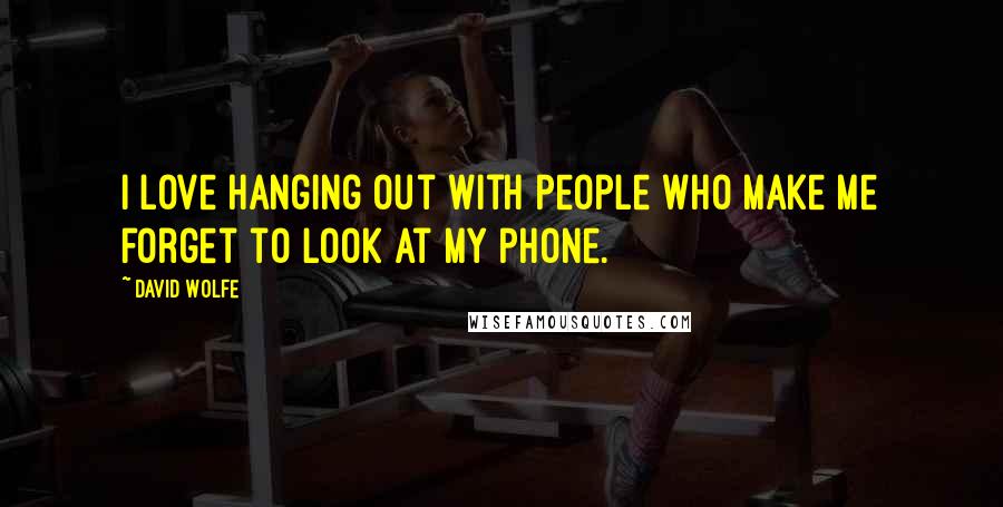 David Wolfe Quotes: I love hanging out with people who make me forget to look at my phone.