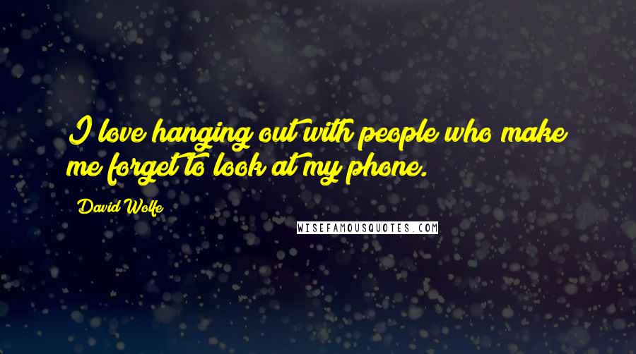 David Wolfe Quotes: I love hanging out with people who make me forget to look at my phone.