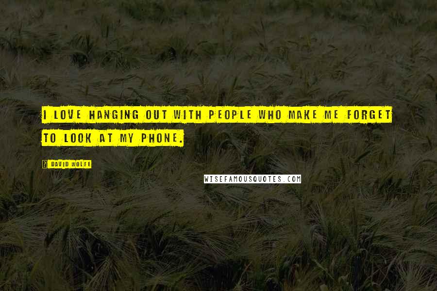 David Wolfe Quotes: I love hanging out with people who make me forget to look at my phone.