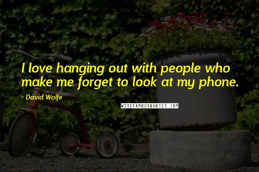 David Wolfe Quotes: I love hanging out with people who make me forget to look at my phone.