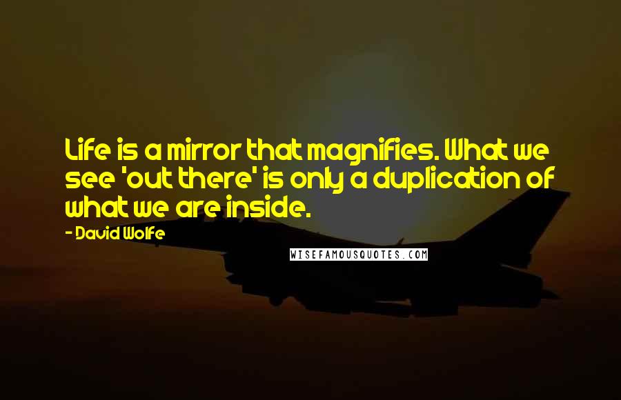 David Wolfe Quotes: Life is a mirror that magnifies. What we see 'out there' is only a duplication of what we are inside.