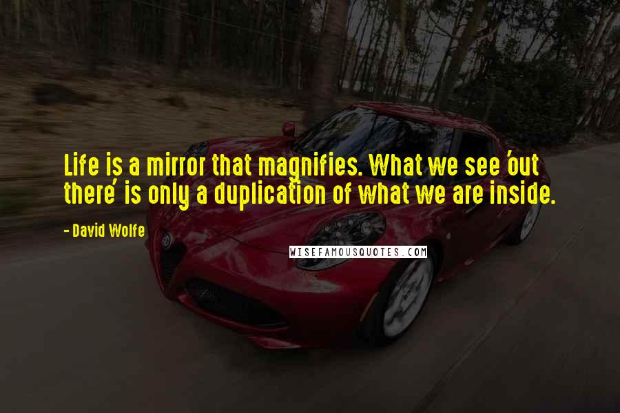 David Wolfe Quotes: Life is a mirror that magnifies. What we see 'out there' is only a duplication of what we are inside.