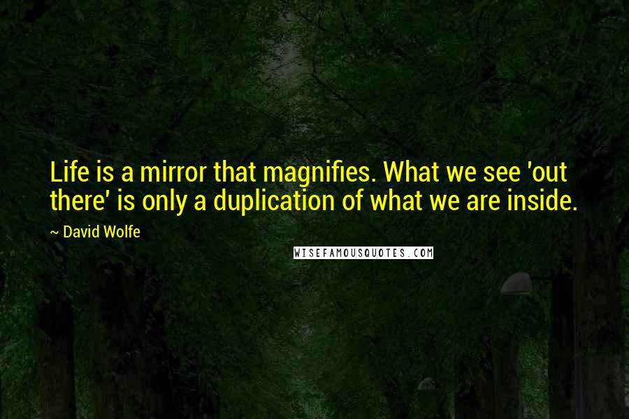 David Wolfe Quotes: Life is a mirror that magnifies. What we see 'out there' is only a duplication of what we are inside.