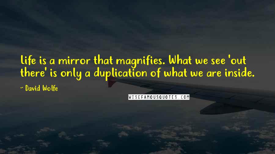 David Wolfe Quotes: Life is a mirror that magnifies. What we see 'out there' is only a duplication of what we are inside.