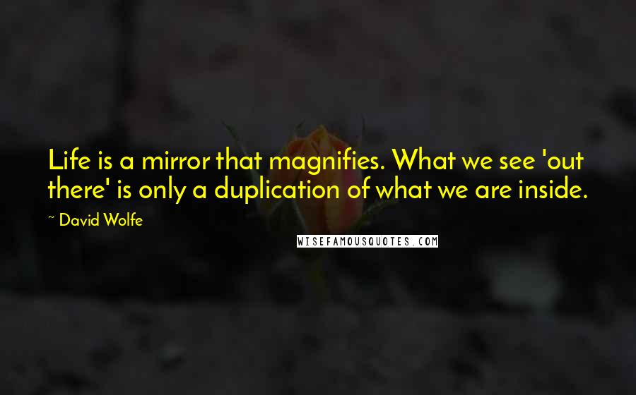 David Wolfe Quotes: Life is a mirror that magnifies. What we see 'out there' is only a duplication of what we are inside.