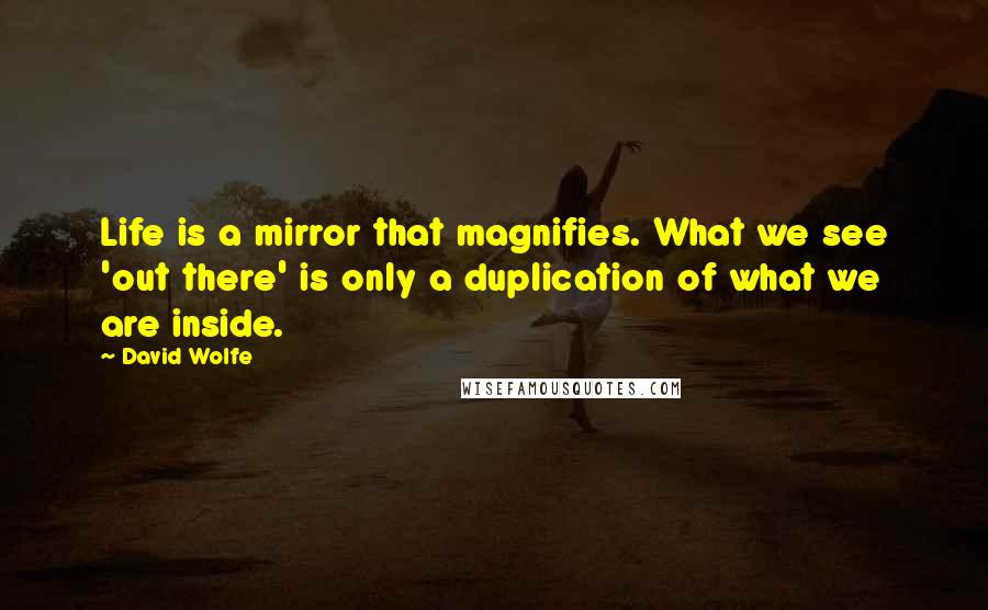 David Wolfe Quotes: Life is a mirror that magnifies. What we see 'out there' is only a duplication of what we are inside.