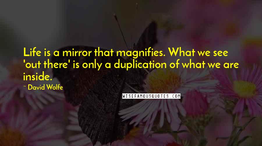 David Wolfe Quotes: Life is a mirror that magnifies. What we see 'out there' is only a duplication of what we are inside.