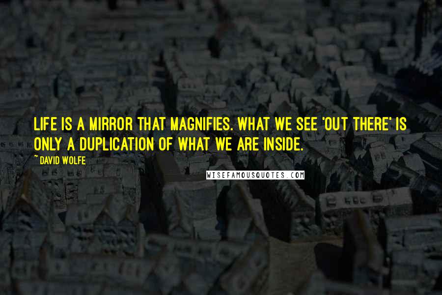 David Wolfe Quotes: Life is a mirror that magnifies. What we see 'out there' is only a duplication of what we are inside.
