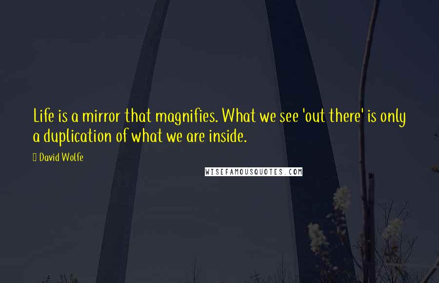 David Wolfe Quotes: Life is a mirror that magnifies. What we see 'out there' is only a duplication of what we are inside.