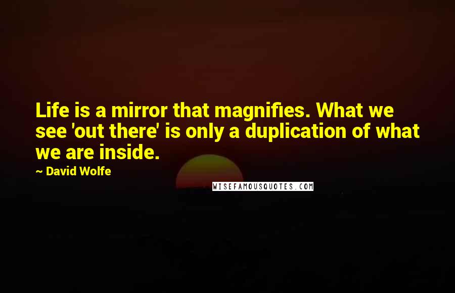 David Wolfe Quotes: Life is a mirror that magnifies. What we see 'out there' is only a duplication of what we are inside.