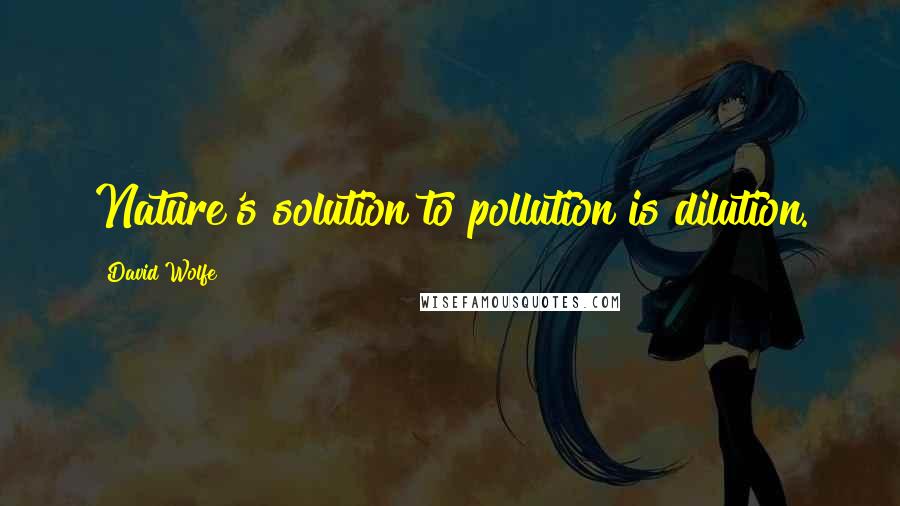 David Wolfe Quotes: Nature's solution to pollution is dilution.