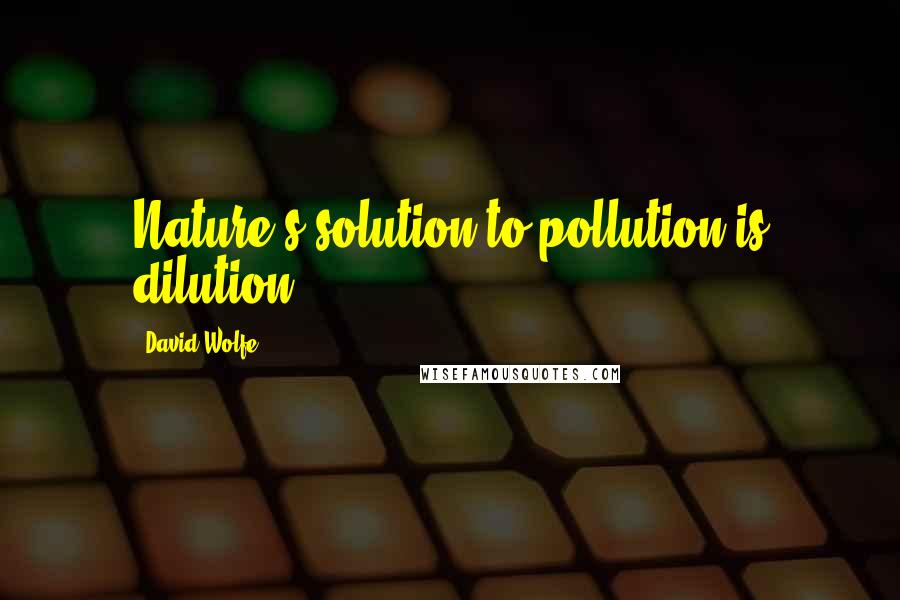 David Wolfe Quotes: Nature's solution to pollution is dilution.