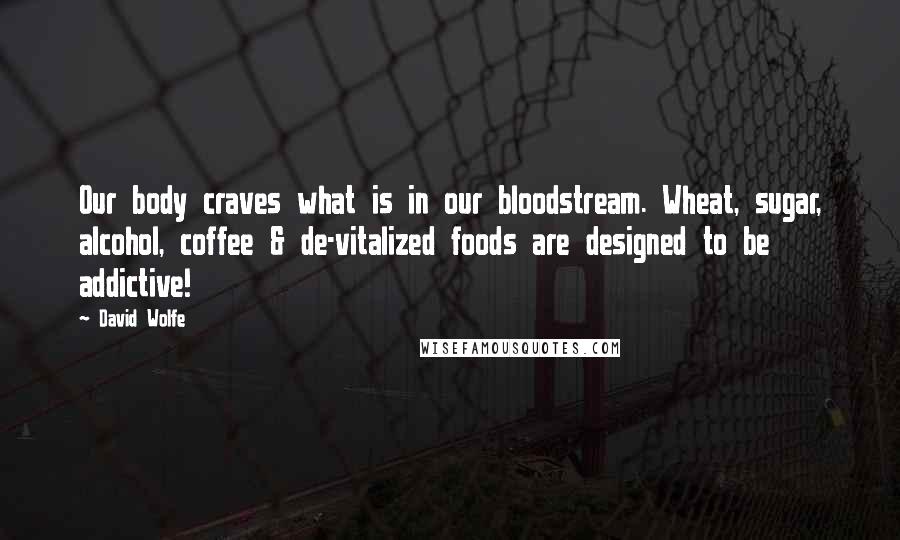 David Wolfe Quotes: Our body craves what is in our bloodstream. Wheat, sugar, alcohol, coffee & de-vitalized foods are designed to be addictive!
