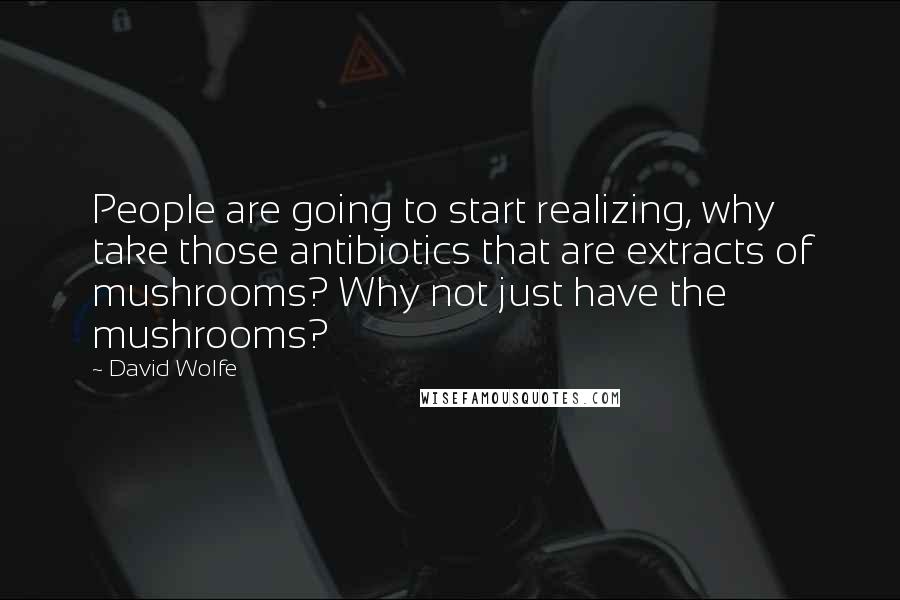 David Wolfe Quotes: People are going to start realizing, why take those antibiotics that are extracts of mushrooms? Why not just have the mushrooms?