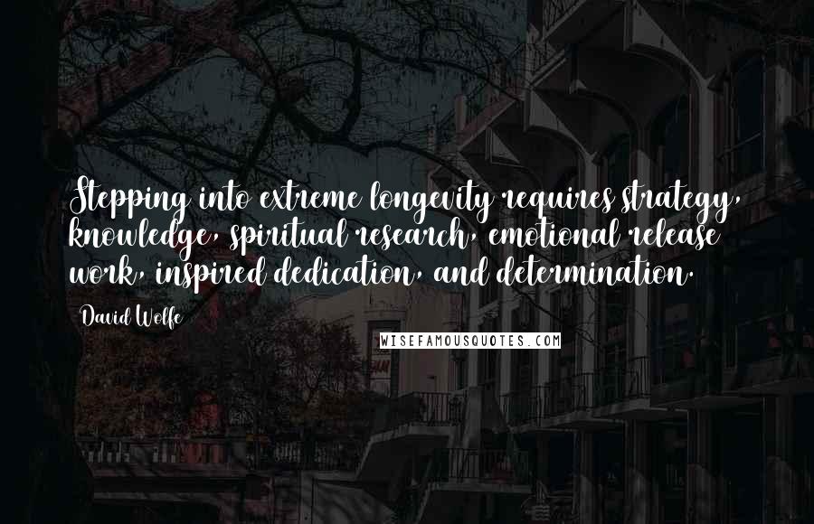 David Wolfe Quotes: Stepping into extreme longevity requires strategy, knowledge, spiritual research, emotional release work, inspired dedication, and determination.