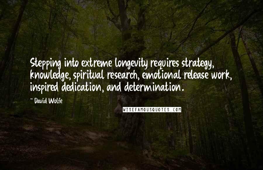 David Wolfe Quotes: Stepping into extreme longevity requires strategy, knowledge, spiritual research, emotional release work, inspired dedication, and determination.