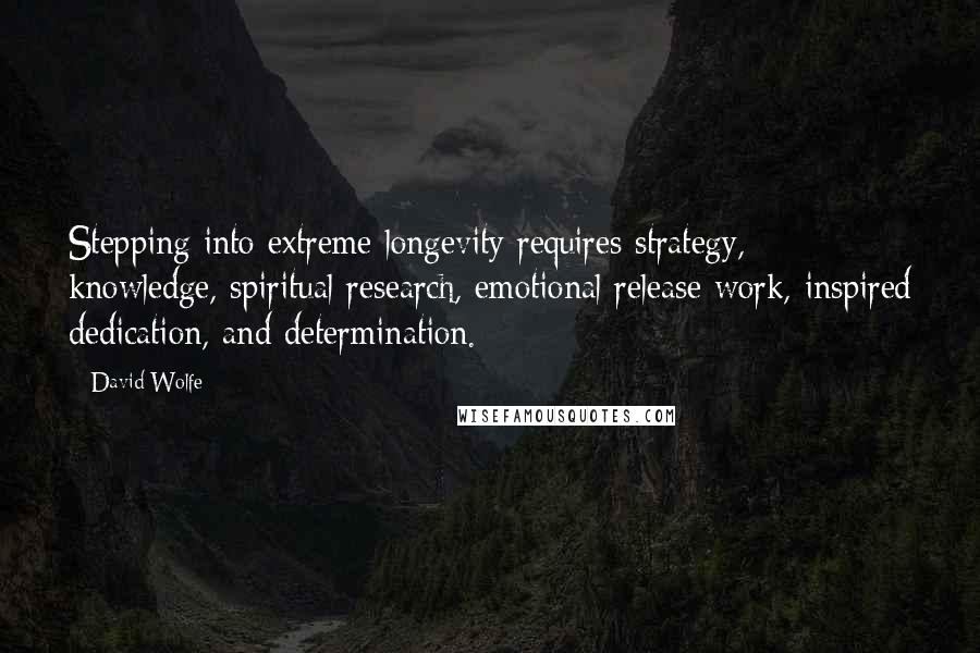 David Wolfe Quotes: Stepping into extreme longevity requires strategy, knowledge, spiritual research, emotional release work, inspired dedication, and determination.