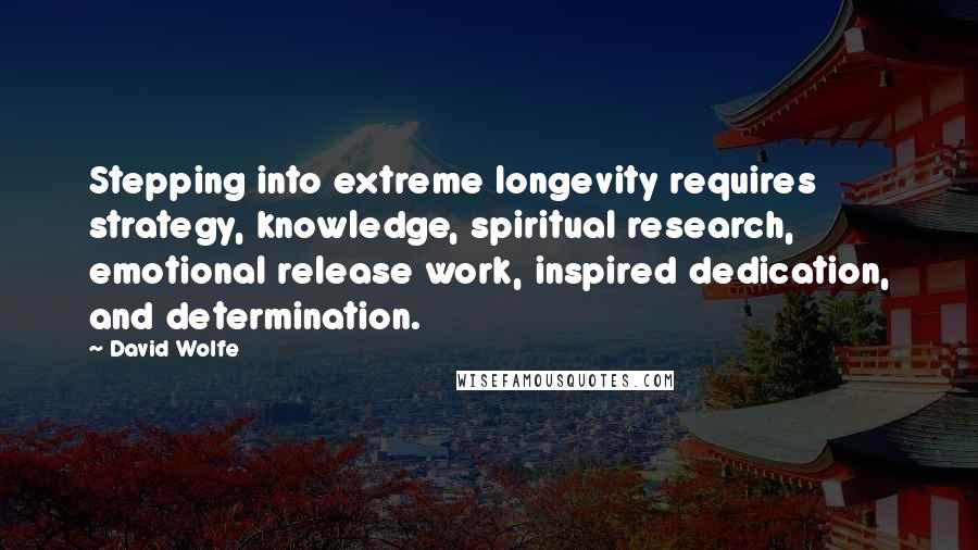 David Wolfe Quotes: Stepping into extreme longevity requires strategy, knowledge, spiritual research, emotional release work, inspired dedication, and determination.