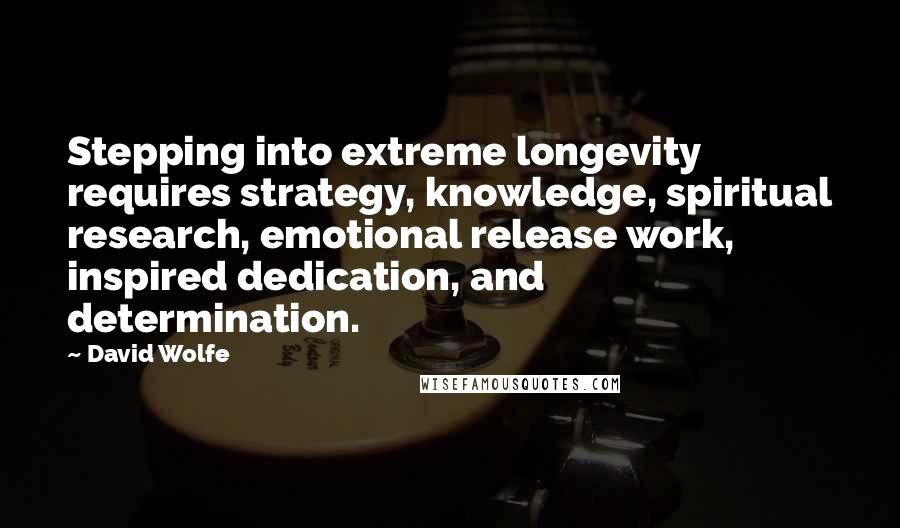 David Wolfe Quotes: Stepping into extreme longevity requires strategy, knowledge, spiritual research, emotional release work, inspired dedication, and determination.