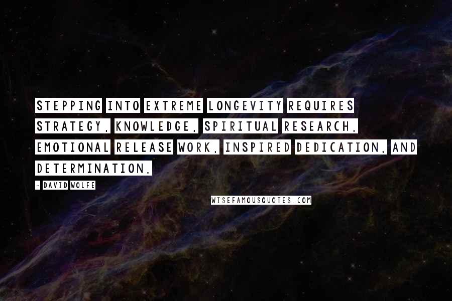 David Wolfe Quotes: Stepping into extreme longevity requires strategy, knowledge, spiritual research, emotional release work, inspired dedication, and determination.