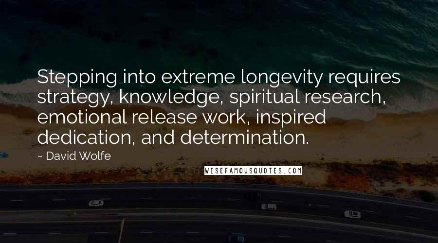 David Wolfe Quotes: Stepping into extreme longevity requires strategy, knowledge, spiritual research, emotional release work, inspired dedication, and determination.