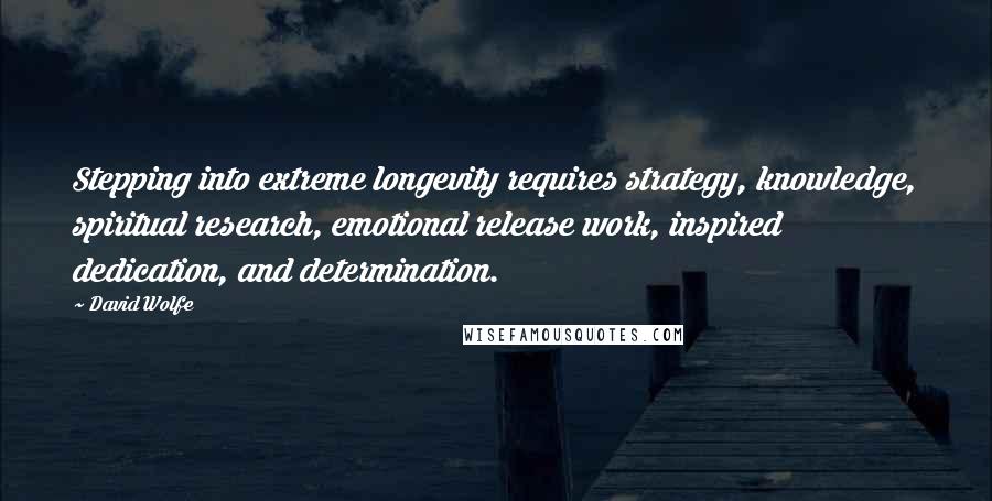 David Wolfe Quotes: Stepping into extreme longevity requires strategy, knowledge, spiritual research, emotional release work, inspired dedication, and determination.