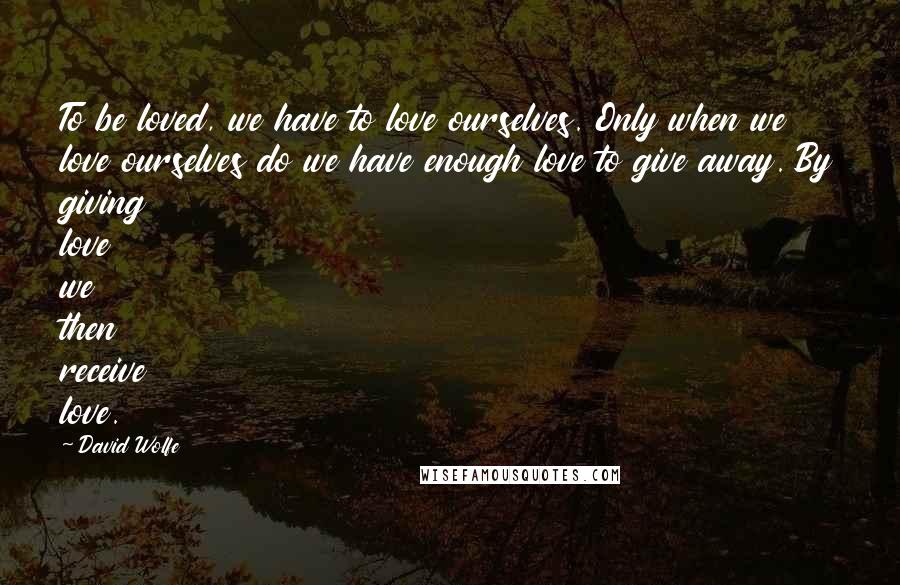 David Wolfe Quotes: To be loved, we have to love ourselves. Only when we love ourselves do we have enough love to give away. By giving love we then receive love.