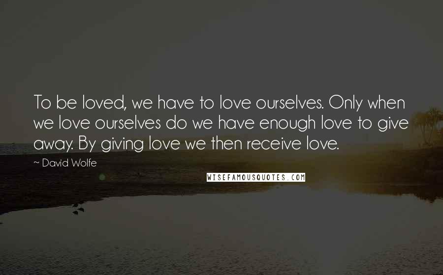 David Wolfe Quotes: To be loved, we have to love ourselves. Only when we love ourselves do we have enough love to give away. By giving love we then receive love.