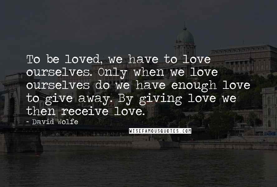 David Wolfe Quotes: To be loved, we have to love ourselves. Only when we love ourselves do we have enough love to give away. By giving love we then receive love.