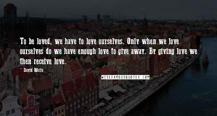 David Wolfe Quotes: To be loved, we have to love ourselves. Only when we love ourselves do we have enough love to give away. By giving love we then receive love.