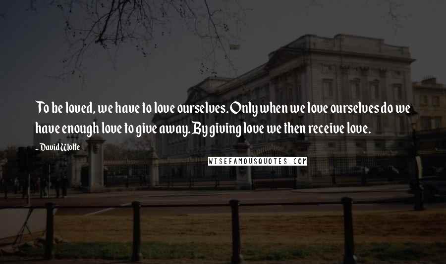 David Wolfe Quotes: To be loved, we have to love ourselves. Only when we love ourselves do we have enough love to give away. By giving love we then receive love.