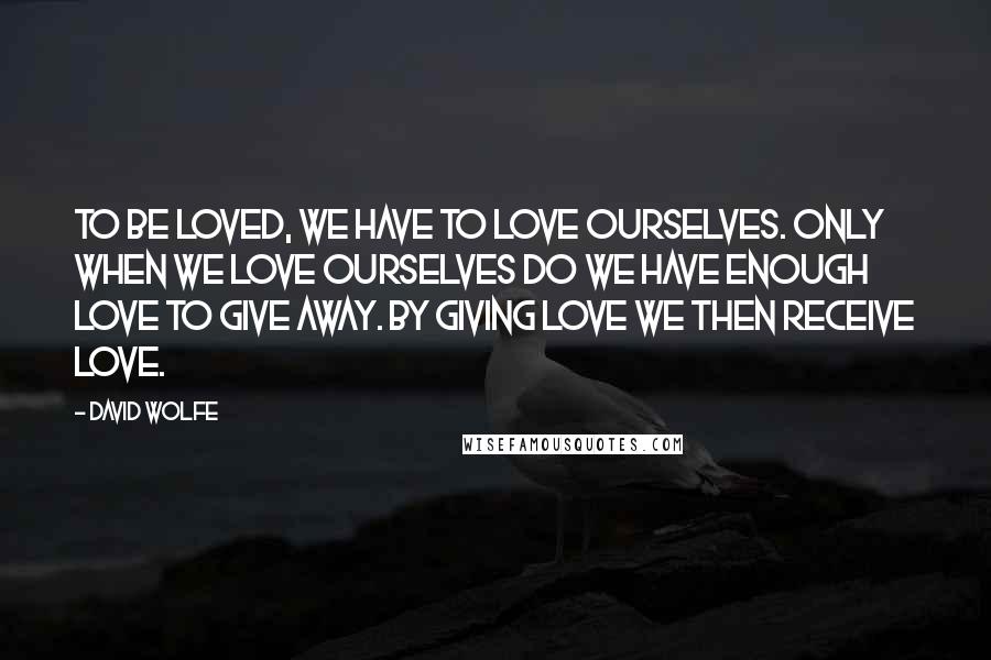 David Wolfe Quotes: To be loved, we have to love ourselves. Only when we love ourselves do we have enough love to give away. By giving love we then receive love.