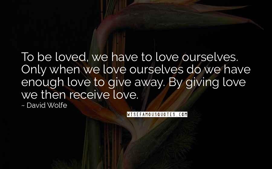 David Wolfe Quotes: To be loved, we have to love ourselves. Only when we love ourselves do we have enough love to give away. By giving love we then receive love.