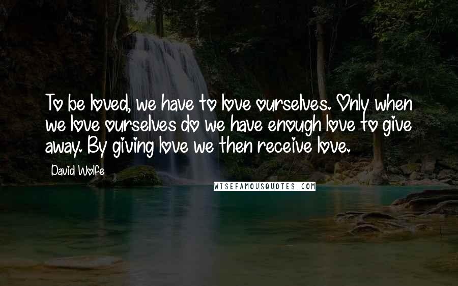 David Wolfe Quotes: To be loved, we have to love ourselves. Only when we love ourselves do we have enough love to give away. By giving love we then receive love.