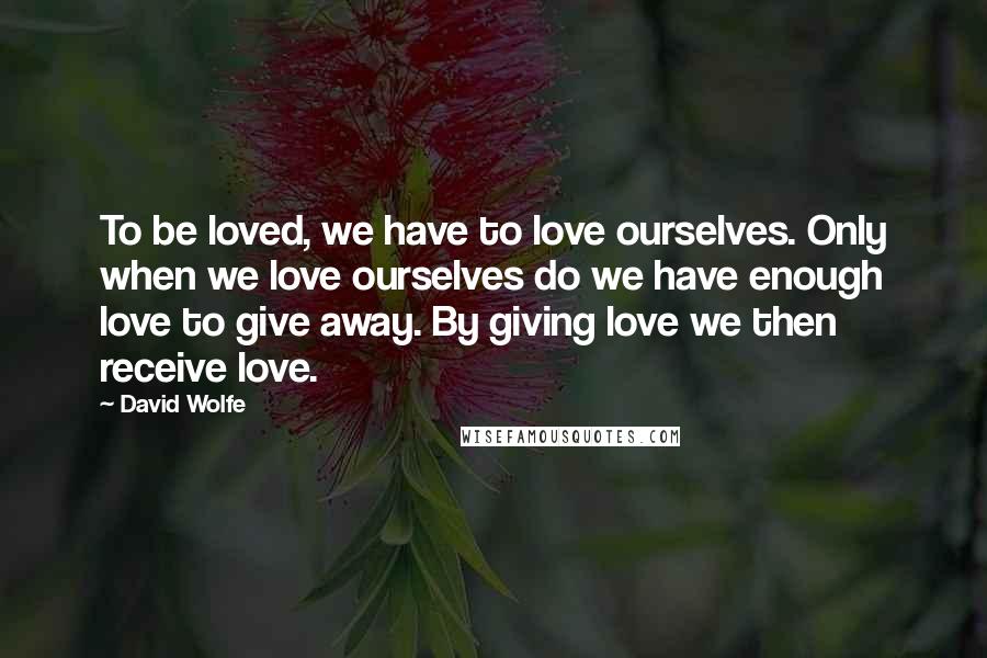 David Wolfe Quotes: To be loved, we have to love ourselves. Only when we love ourselves do we have enough love to give away. By giving love we then receive love.