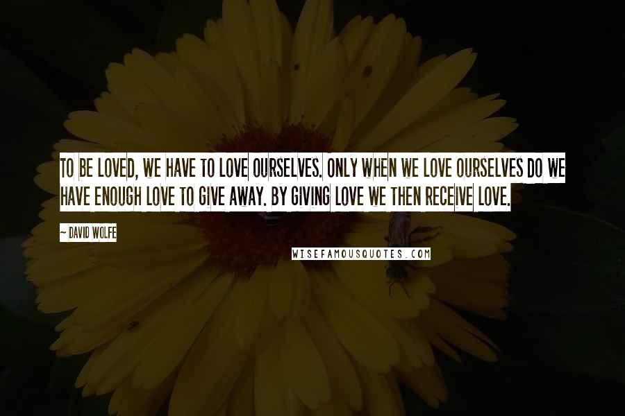 David Wolfe Quotes: To be loved, we have to love ourselves. Only when we love ourselves do we have enough love to give away. By giving love we then receive love.