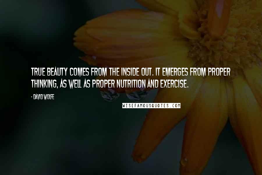 David Wolfe Quotes: True beauty comes from the inside out. It emerges from proper thinking, as well as proper nutrition and exercise.