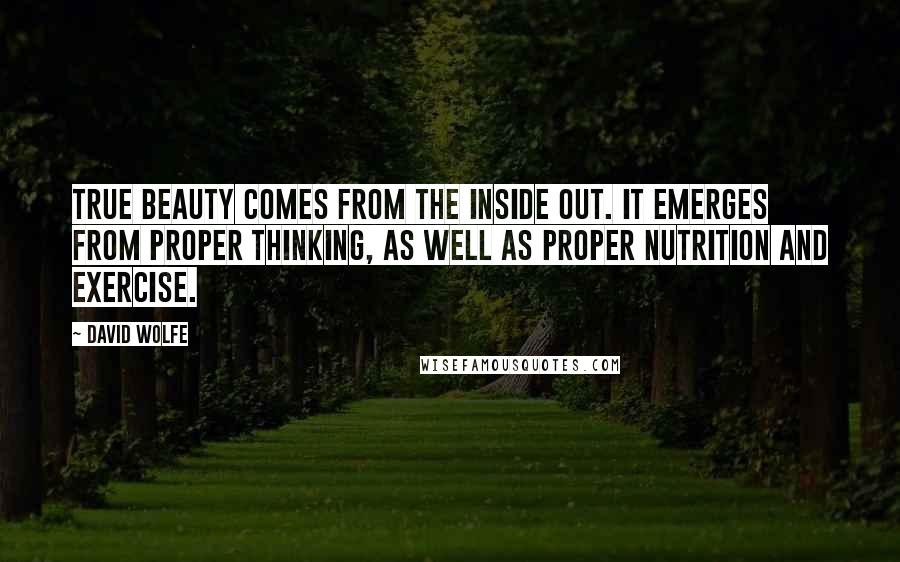 David Wolfe Quotes: True beauty comes from the inside out. It emerges from proper thinking, as well as proper nutrition and exercise.