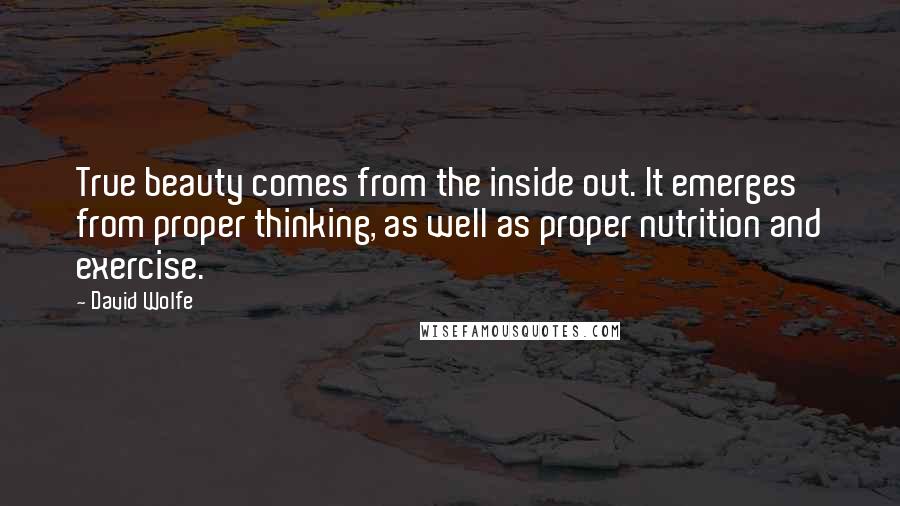 David Wolfe Quotes: True beauty comes from the inside out. It emerges from proper thinking, as well as proper nutrition and exercise.