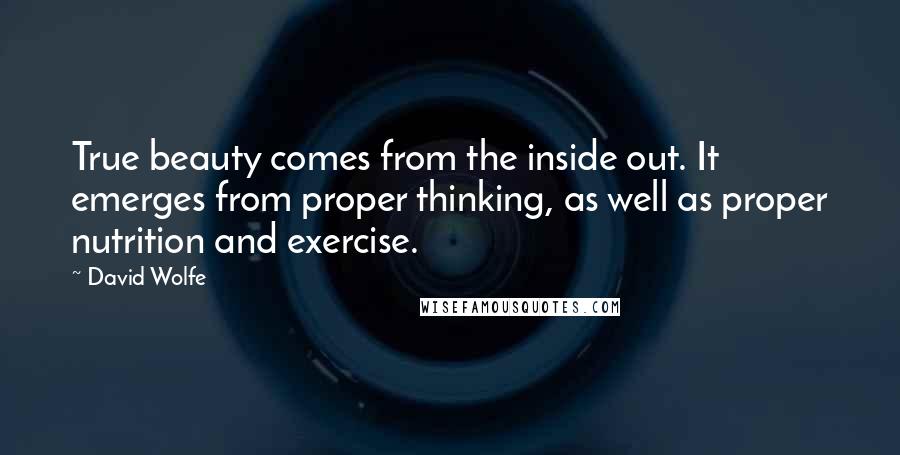 David Wolfe Quotes: True beauty comes from the inside out. It emerges from proper thinking, as well as proper nutrition and exercise.