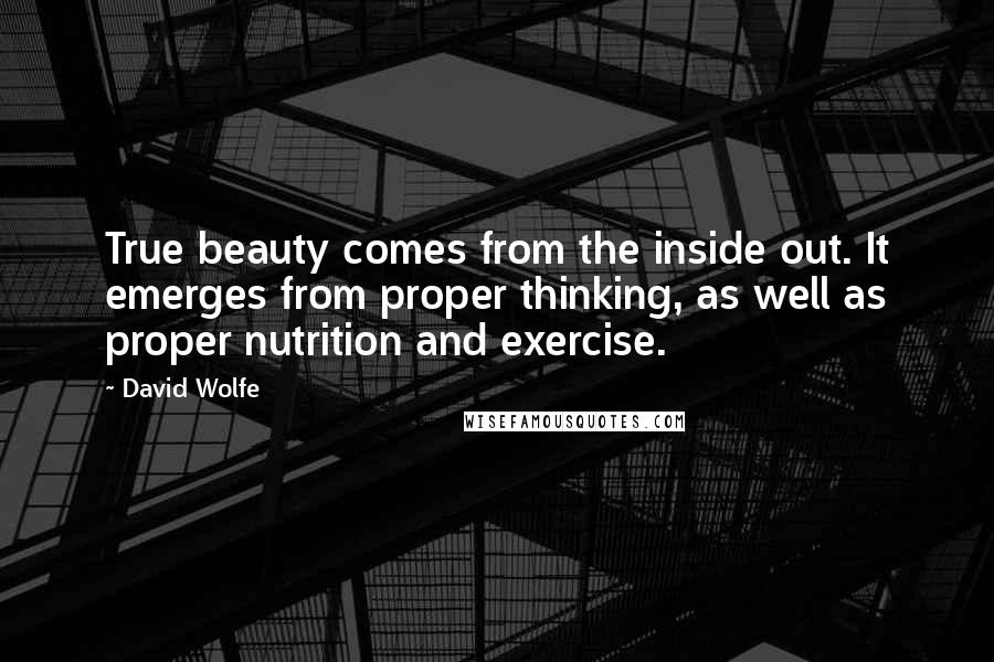 David Wolfe Quotes: True beauty comes from the inside out. It emerges from proper thinking, as well as proper nutrition and exercise.